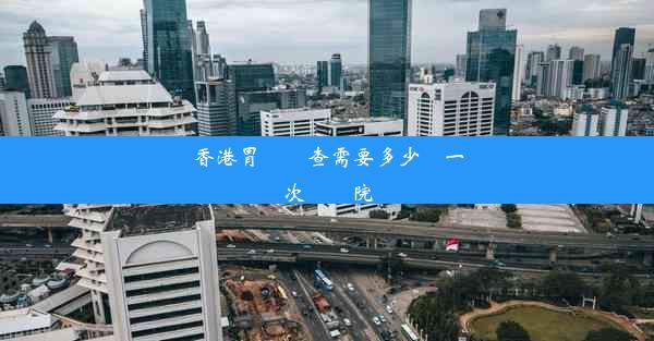 香港胃鏡檢查需要多少錢一次縣醫院